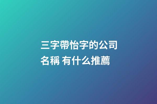 三字帶怡字的公司名稱 有什么推薦-第1張-公司起名-玄機(jī)派